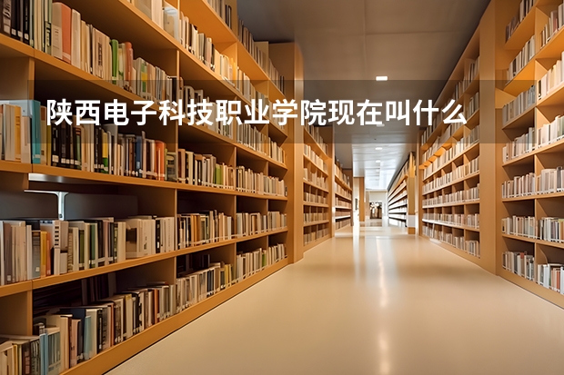 陕西电子科技职业学院现在叫什么
