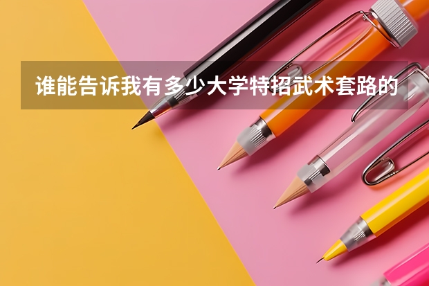 谁能告诉我有多少大学特招武术套路的特长生?谢谢!