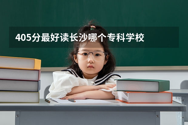 405分最好读长沙哪个专科学校
