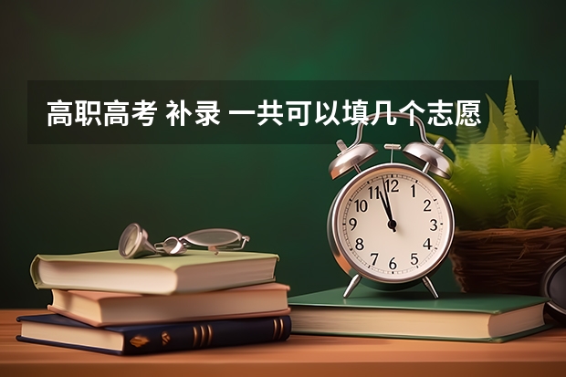 高职高考 补录 一共可以填几个志愿 广东高考平行志愿和征集志愿补录大学规则政策