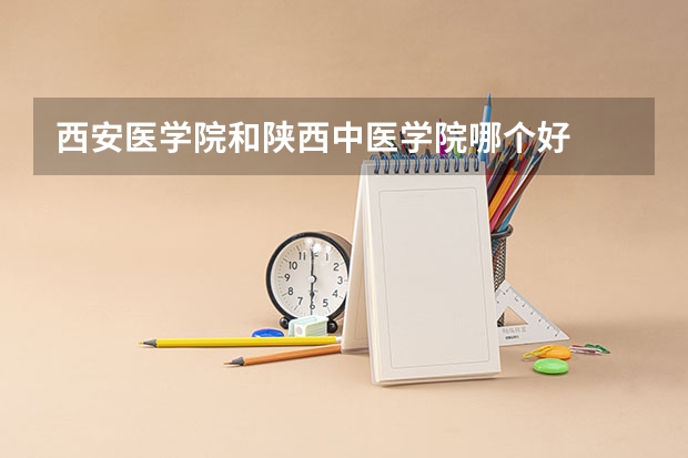西安医学院和陕西中医学院哪个好