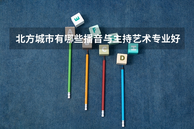 北方城市有哪些播音与主持艺术专业好的大学？