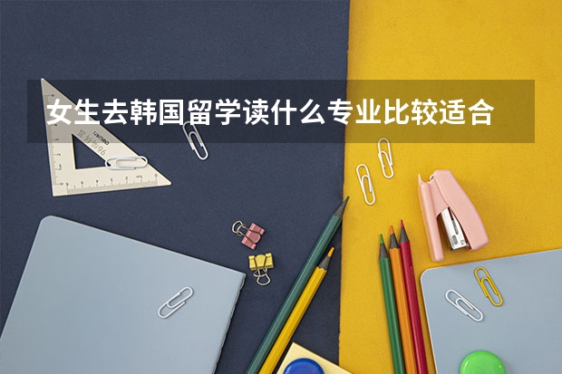 女生去韩国留学读什么专业比较适合