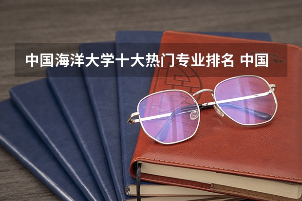 中国海洋大学十大热门专业排名 中国海洋大学最好的十大专业（中国海洋大学专业排名一览表最新排名）