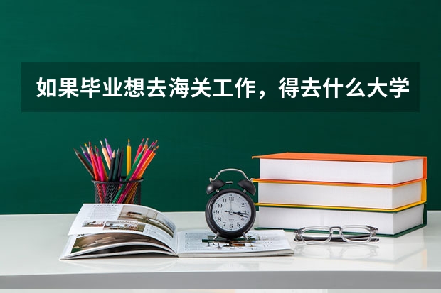 如果毕业想去海关工作,得去什么大学,学,什么专业