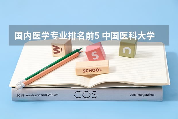 国内医学专业排名前5 中国医科大学排名前十