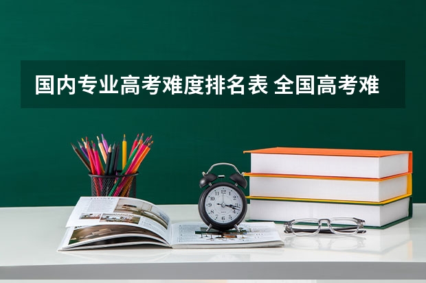 国内专业高考难度排名表 全国高考难度系数排行省份