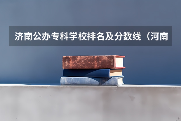 济南公办专科学校排名及分数线（河南郑州专科学校排名及分数线）