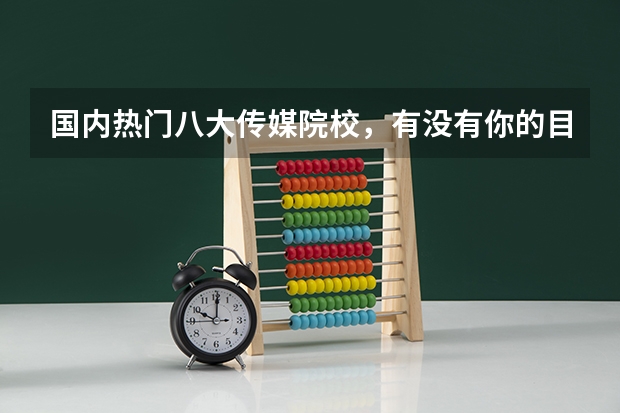 国内热门八大传媒院校,有没有你的目标院校? 国内传媒类大学排名