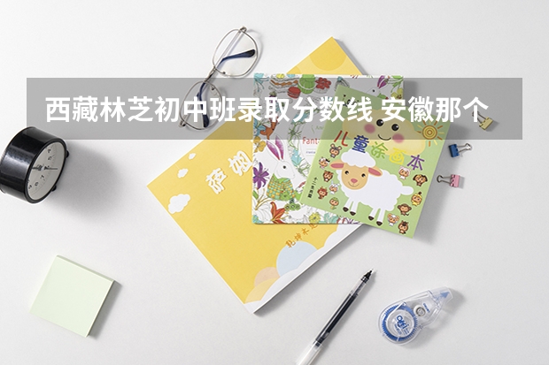 西藏林芝初中班录取分数线 安徽那个大学有藏族班