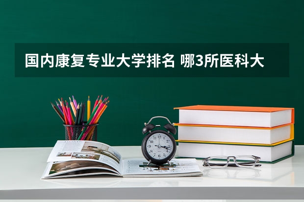 国内康复专业大学排名 哪3所医科大学实力很强悍,虽不是211,但医学却不输985大学?