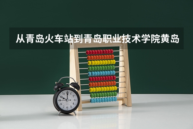 从青岛火车站到青岛职业技术学院黄岛校区有哪几种走法 如果从青岛科技大学四方校区去呢