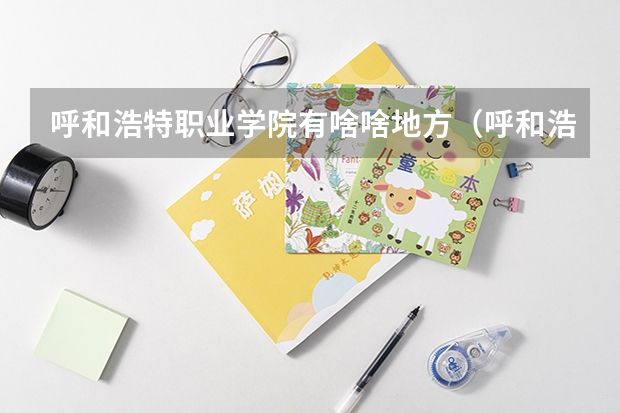 呼和浩特职业学院有啥啥地方（呼和浩特职业技术学院？）
