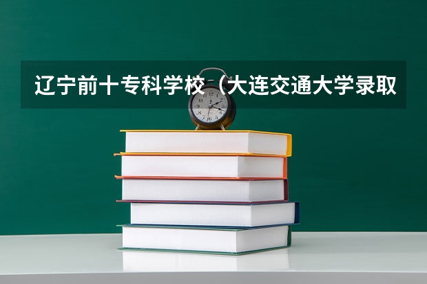 辽宁前十专科学校（大连交通大学录取分数线）