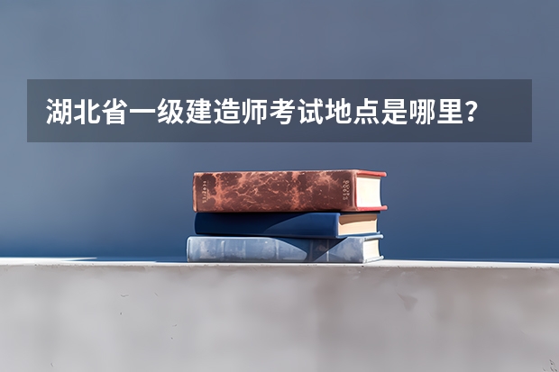湖北省一级建造师考试地点是哪里?