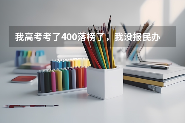 我高考考了400落榜了,我没报民办的学校,现在想打个电话问学校收不收我,这样可以吗?有希望吗?急啊!