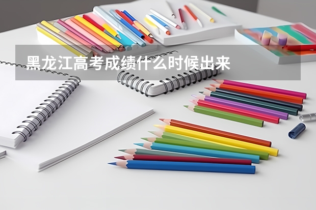 黑龙江高考成绩什么时候出来