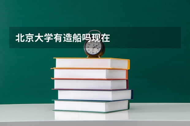 北京大学有造船吗现在