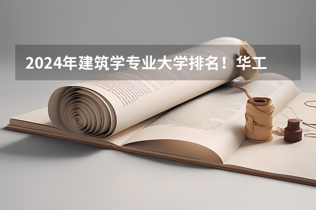 2024年建筑学专业大学排名!华工全国排名TOP5! 建筑设计专业排名