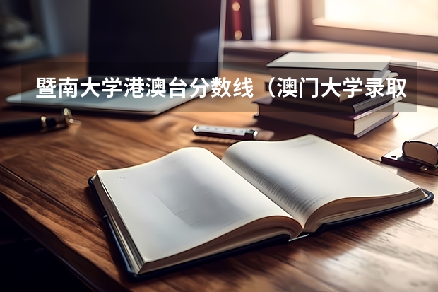 暨南大学港澳台分数线(澳门大学录取分数线2023?)