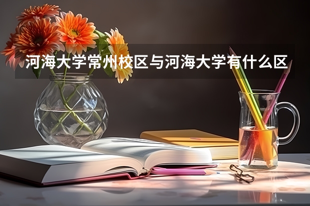 河海大学常州校区与河海大学有什么区别？文凭一样吗？