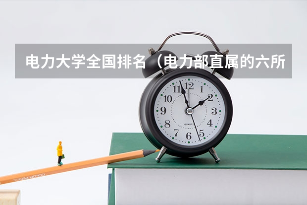 电力大学全国排名（电力部直属的六所大学排名）