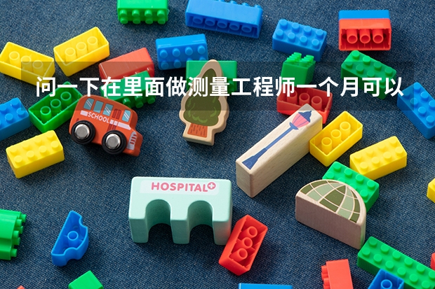 问一下在里面做测量工程师一个月可以拿多少钱，