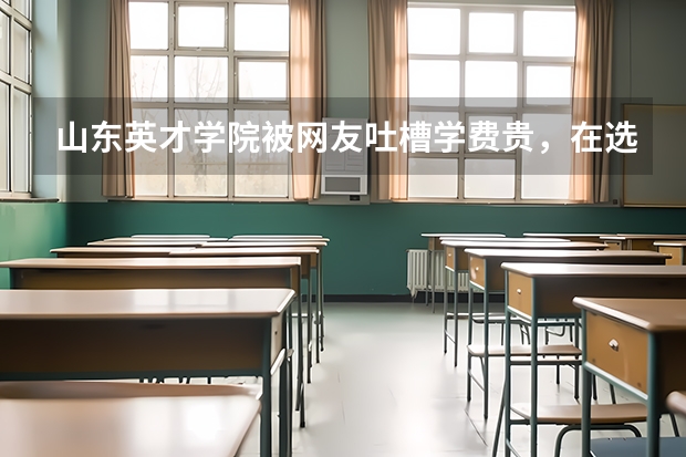 山东英才学院被网友吐槽学费贵,在选择学校时都要考虑哪些方面?
