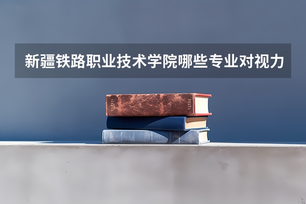 新疆铁路职业技术学院哪些专业对视力有要求