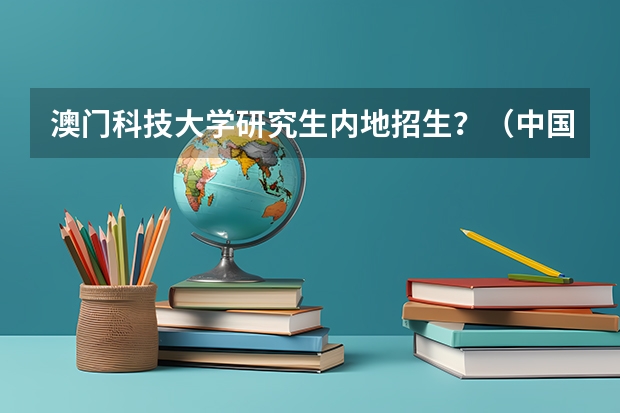 澳门科技大学研究生内地招生?(中国研究生招生信息网实名注册在哪)