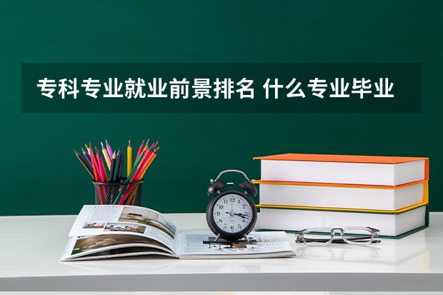 专科专业就业前景排名 什么专业毕业轻松拿高薪