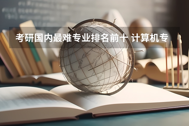 考研国内最难专业排名前十 计算机专业考研院校难度排名