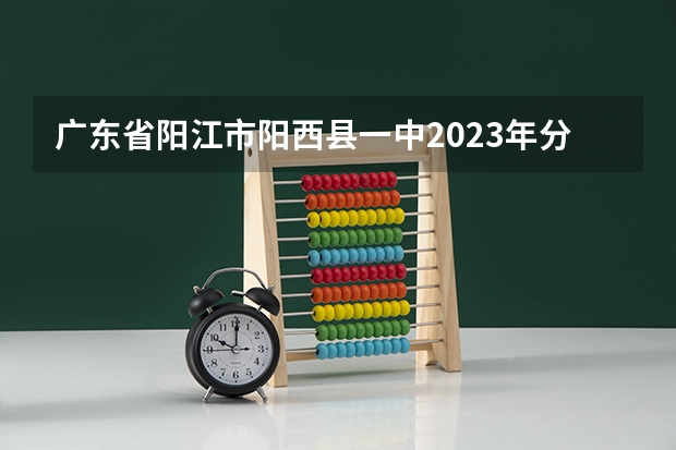 广东省阳江市阳西县一中2023年分数线预测多少分总分1000正取?