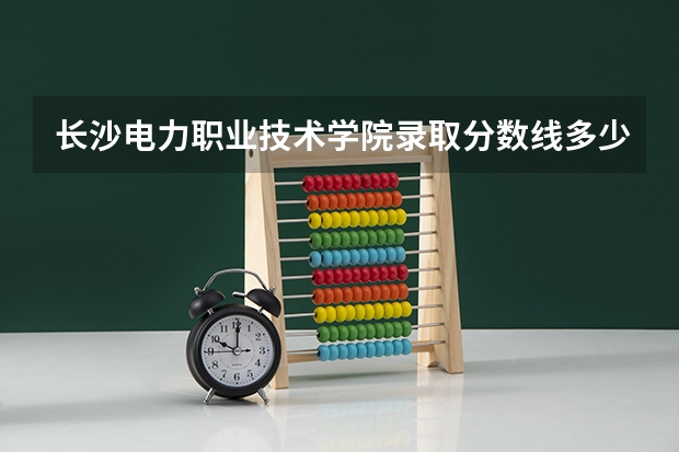 长沙电力职业技术学院录取分数线多少