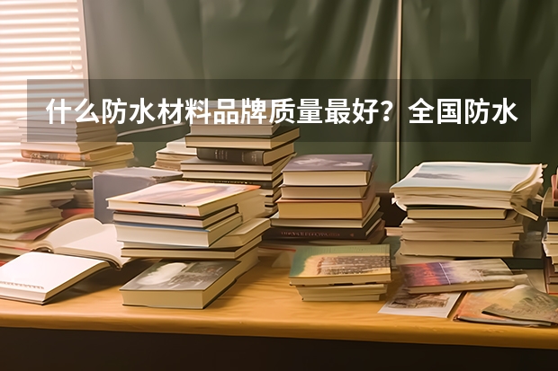 什么防水材料品牌质量最好?全国防水十大名牌排名?