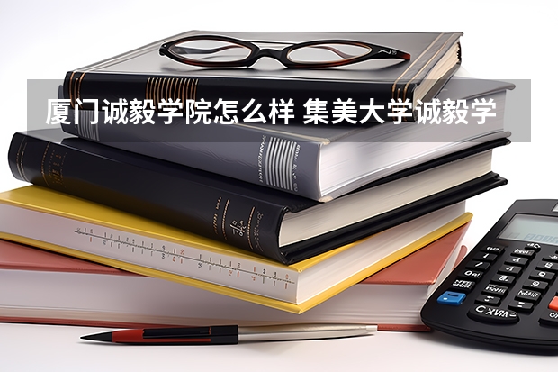 厦门诚毅学院怎么样 集美大学诚毅学院好不好？