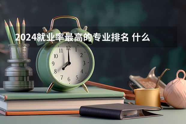 2024就业率最高的专业排名 什么专业好找工作