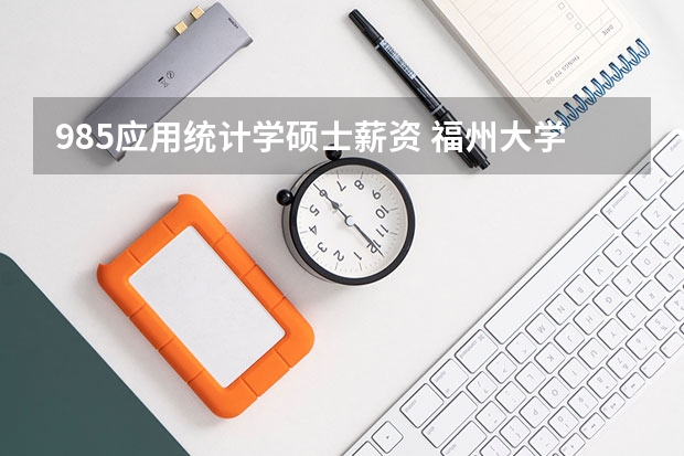 985应用统计学硕士薪资 福州大学电子信息硕士薪资待遇