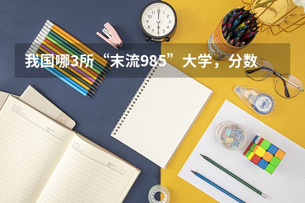 我国哪3所“末流985”大学，分数线较低，适合高考生捡漏？ 国内最低分的本科学校