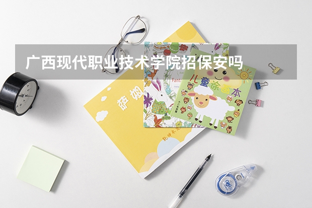 广西现代职业技术学院招保安吗