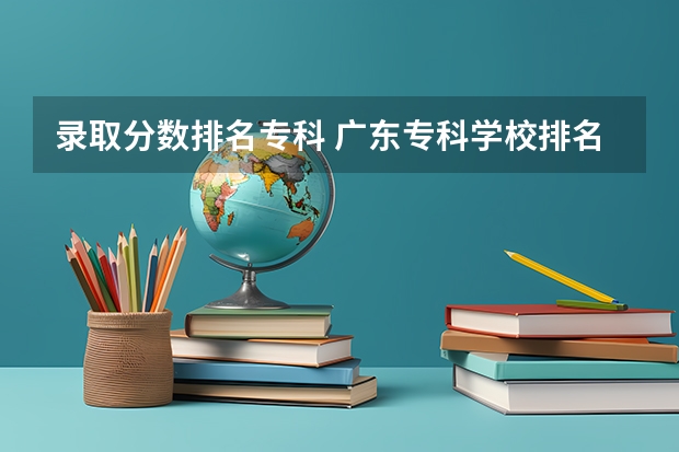 录取分数排名专科 广东专科学校排名榜及录取分数线