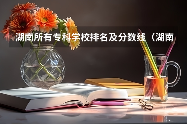 湖南所有专科学校排名及分数线（湖南省内专科排名及分数线）