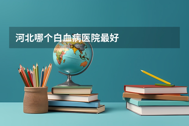 河北哪个白血病医院最好