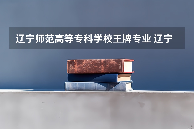辽宁师范高等专科学校王牌专业 辽宁师范高等专科学校就业率高吗