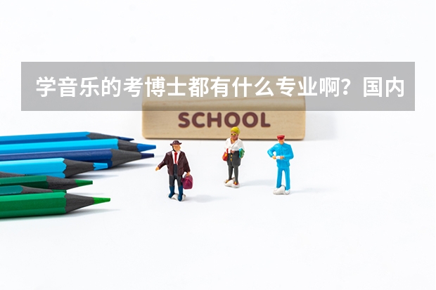 学音乐的考博士都有什么专业啊?国内有音乐博士点的学校都有哪些?在国内考博好点还是出国好? 多谢多谢