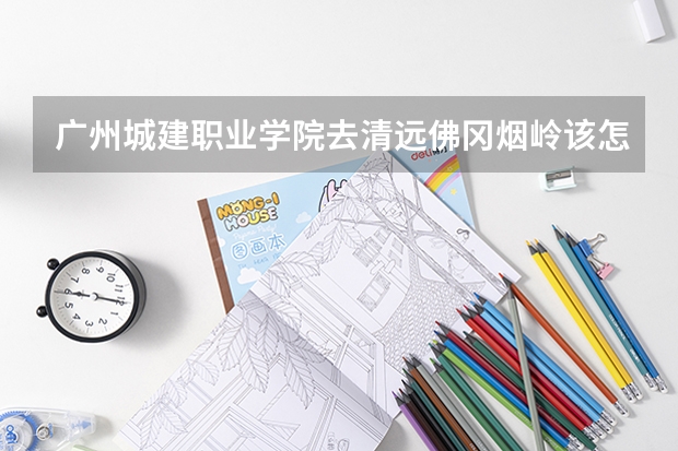 广州城建职业学院去清远佛冈烟岭该怎么坐车去?