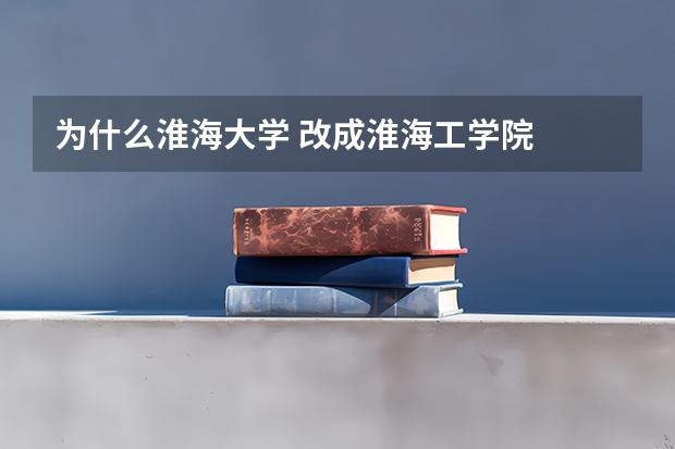 为什么淮海大学 改成淮海工学院