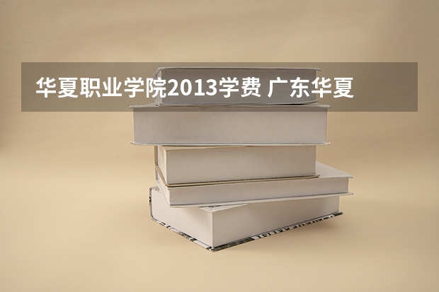 华夏职业学院2013学费 广东华夏职业学院学费