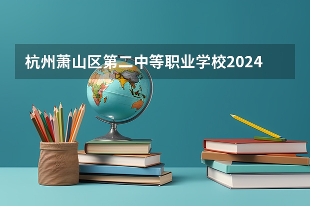 杭州萧山区第二中等职业学校2024年有哪些专业