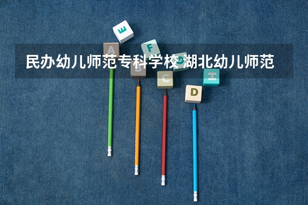 民办幼儿师范专科学校 湖北幼儿师范高等专科学校是公办还是民办